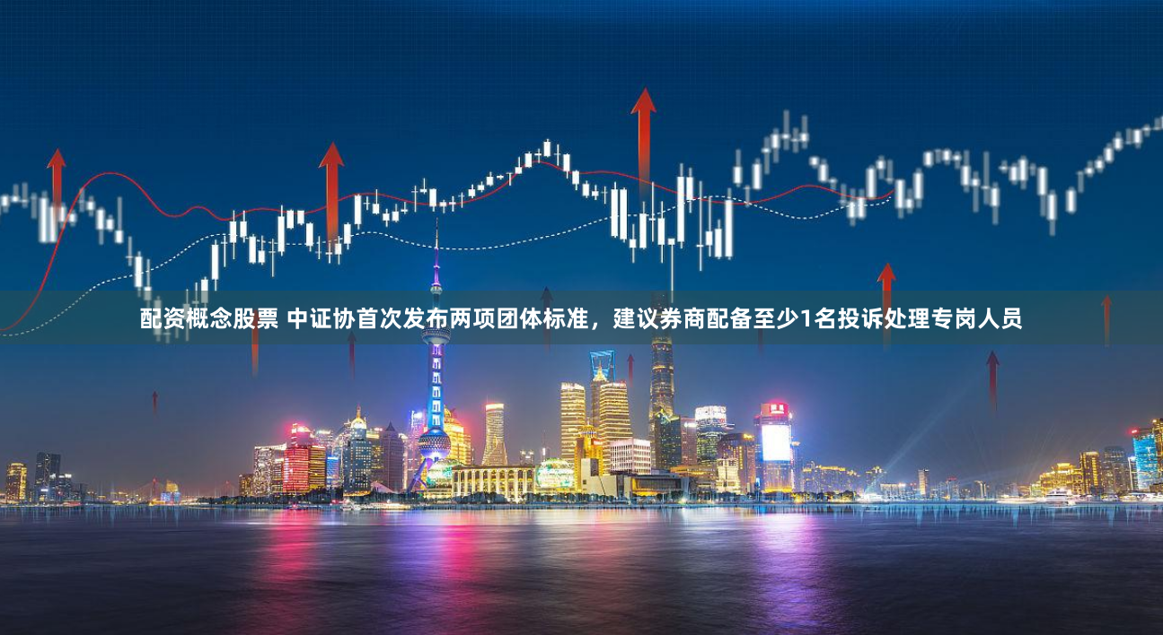 配资概念股票 中证协首次发布两项团体标准，建议券商配备至少1名投诉处理专岗人员