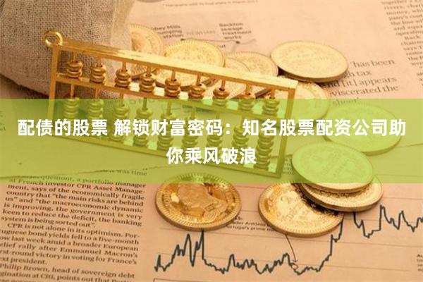配债的股票 解锁财富密码：知名股票配资公司助你乘风破浪