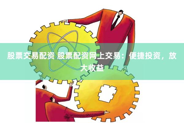 股票交易配资 股票配资网上交易：便捷投资，放大收益