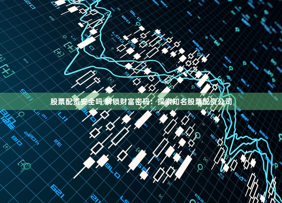 股票配资安全吗 解锁财富密码：探索知名股票配资公司