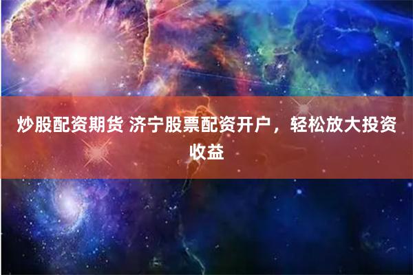 炒股配资期货 济宁股票配资开户，轻松放大投资收益
