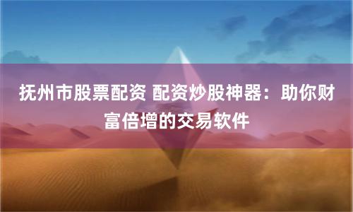 抚州市股票配资 配资炒股神器：助你财富倍增的交易软件