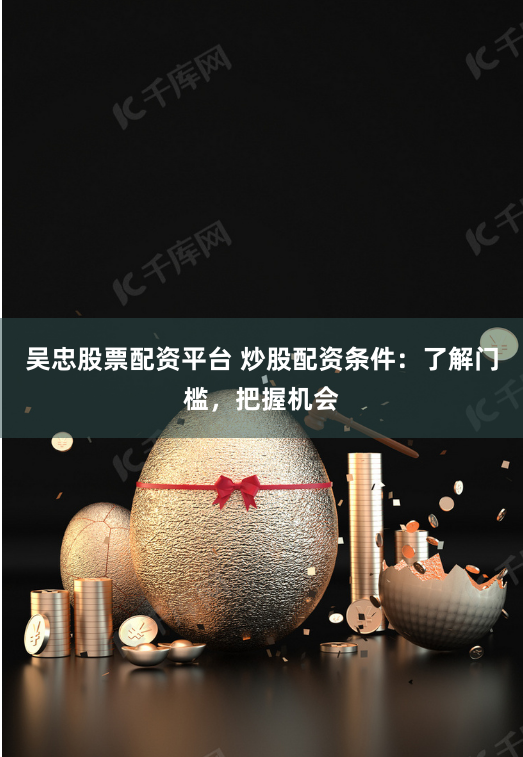 吴忠股票配资平台 炒股配资条件：了解门槛，把握机会