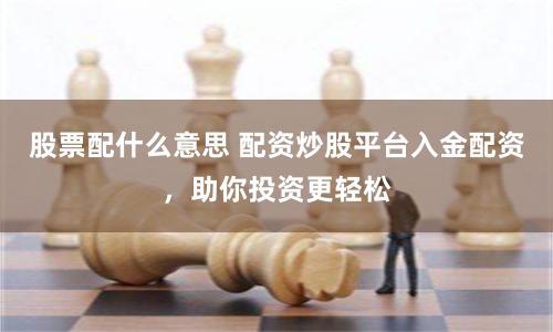 股票配什么意思 配资炒股平台入金配资，助你投资更轻松