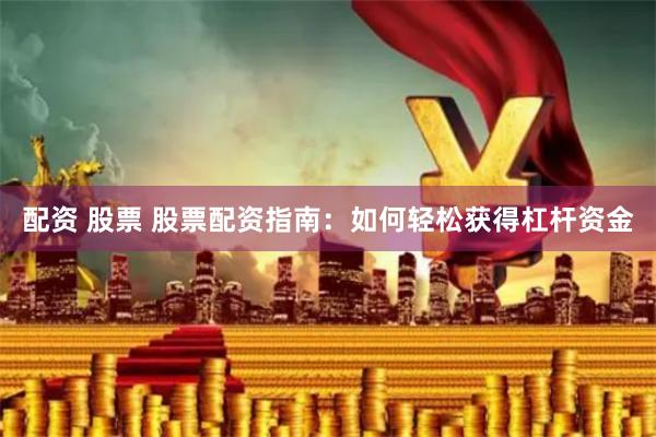 配资 股票 股票配资指南：如何轻松获得杠杆资金