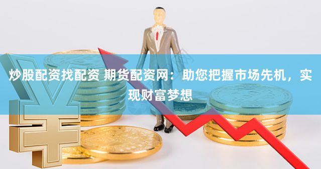 炒股配资找配资 期货配资网：助您把握市场先机，实现财富梦想