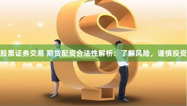 股票证券交易 期货配资合法性解析：了解风险，谨慎投资