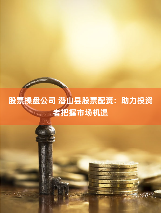 股票操盘公司 潜山县股票配资：助力投资者把握市场机遇