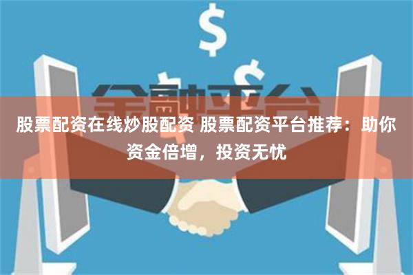 股票配资在线炒股配资 股票配资平台推荐：助你资金倍增，投资无忧