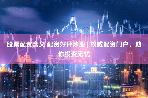 股票配资含义 配资好评炒股 | 权威配资门户，助你投资无忧