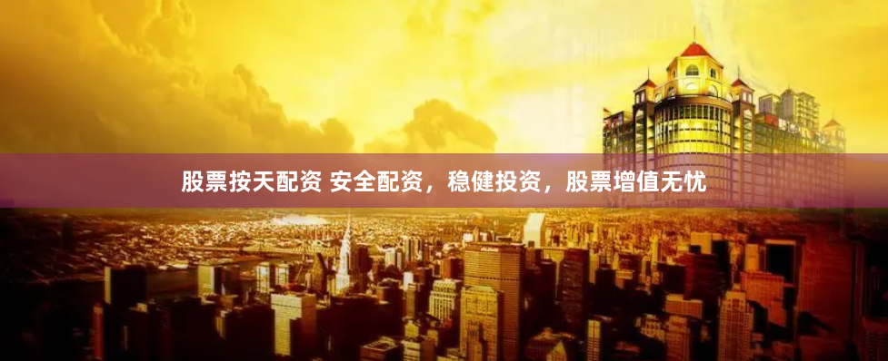 股票按天配资 安全配资，稳健投资，股票增值无忧