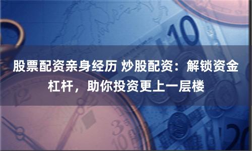 股票配资亲身经历 炒股配资：解锁资金杠杆，助你投资更上一层楼