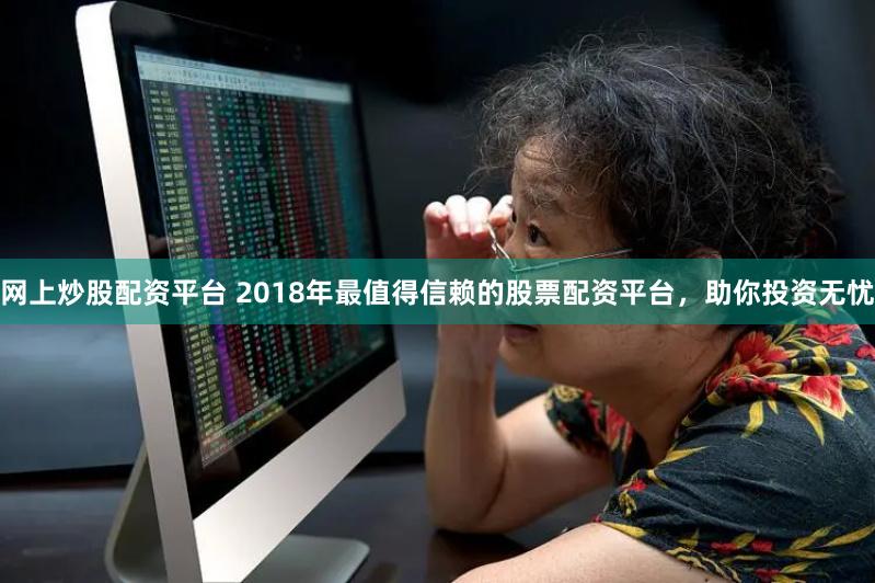 网上炒股配资平台 2018年最值得信赖的股票配资平台，助你投资无忧