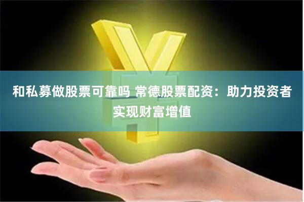 和私募做股票可靠吗 常德股票配资：助力投资者实现财富增值