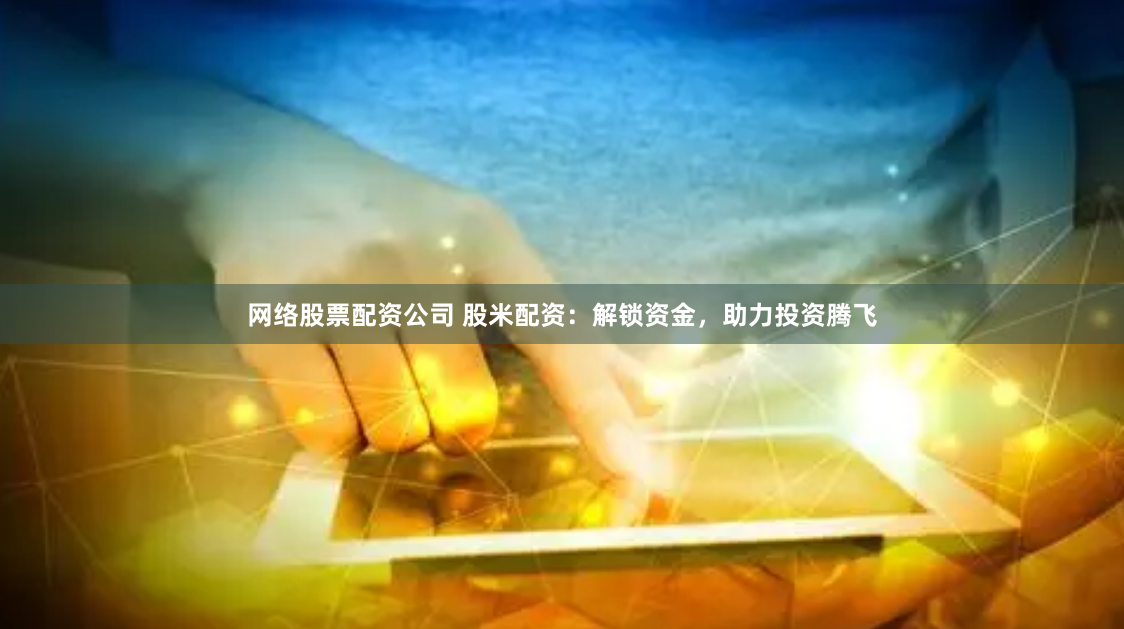 网络股票配资公司 股米配资：解锁资金，助力投资腾飞