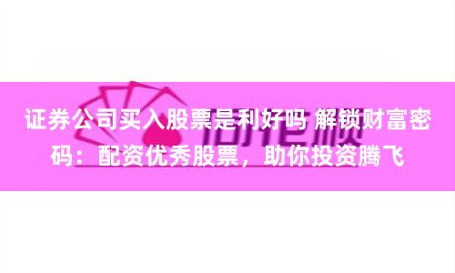 证券公司买入股票是利好吗 解锁财富密码：配资优秀股票，助你投资腾飞