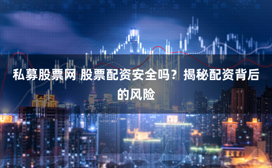 私募股票网 股票配资安全吗？揭秘配资背后的风险
