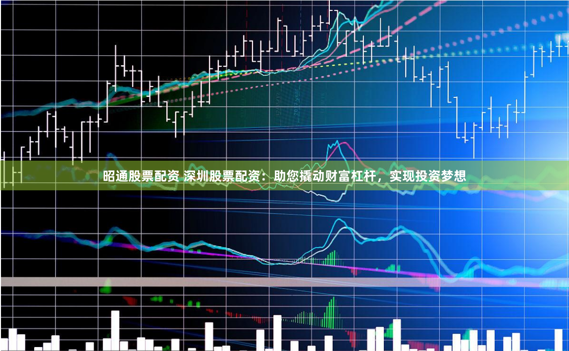 昭通股票配资 深圳股票配资：助您撬动财富杠杆，实现投资梦想