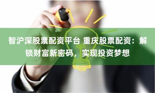智沪深股票配资平台 重庆股票配资：解锁财富新密码，实现投资梦想