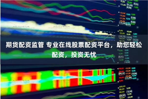 期货配资监管 专业在线股票配资平台，助您轻松配资，投资无忧