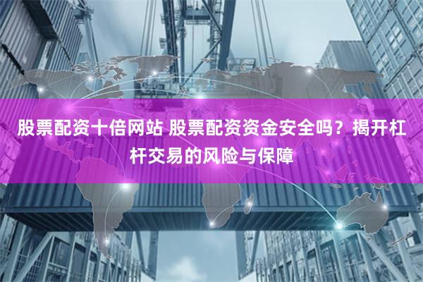 股票配资十倍网站 股票配资资金安全吗？揭开杠杆交易的风险与保障