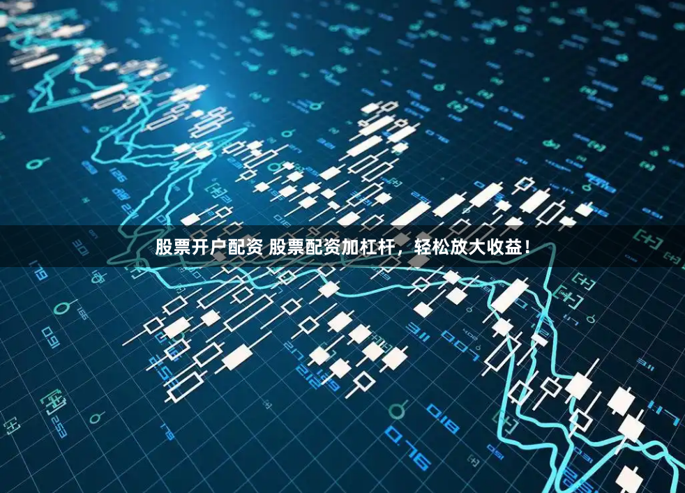 股票开户配资 股票配资加杠杆，轻松放大收益！