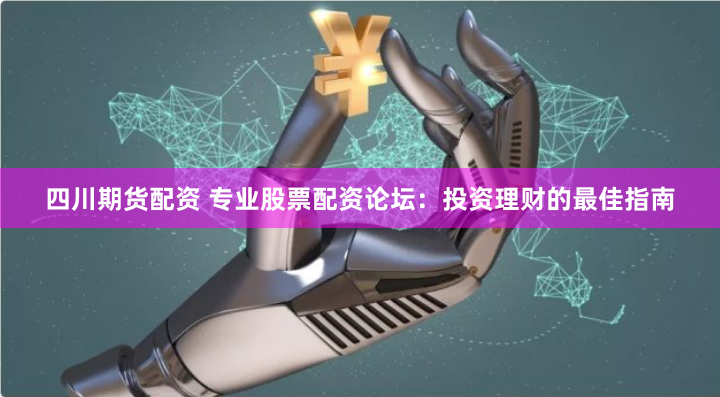 四川期货配资 专业股票配资论坛：投资理财的最佳指南
