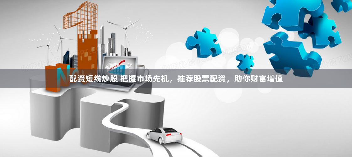 配资短线炒股 把握市场先机，推荐股票配资，助你财富增值
