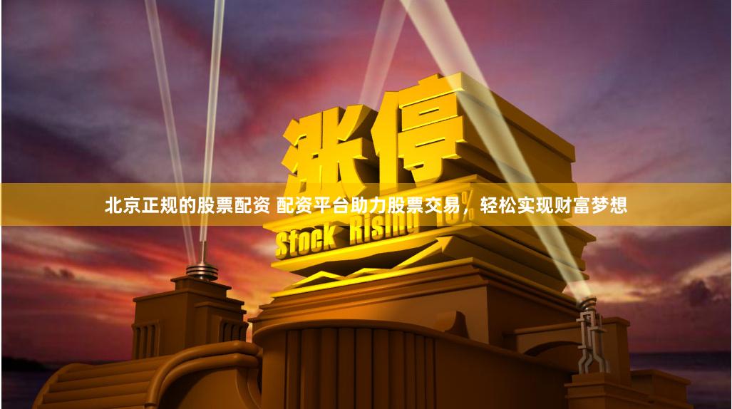 北京正规的股票配资 配资平台助力股票交易，轻松实现财富梦想