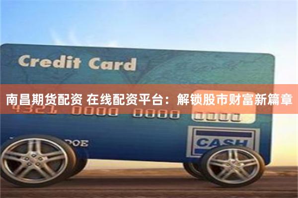 南昌期货配资 在线配资平台：解锁股市财富新篇章