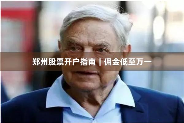 郑州股票开户指南｜佣金低至万一