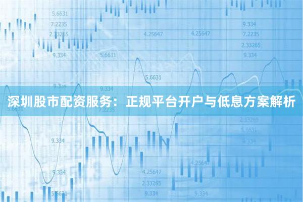 深圳股市配资服务：正规平台开户与低息方案解析