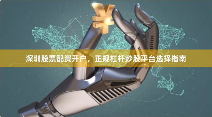 深圳股票配资开户，正规杠杆炒股平台选择指南