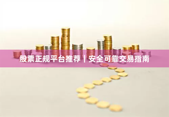 股票正规平台推荐｜安全可靠交易指南