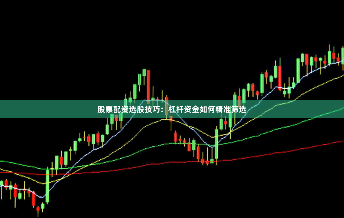 股票配资选股技巧：杠杆资金如何精准筛选
