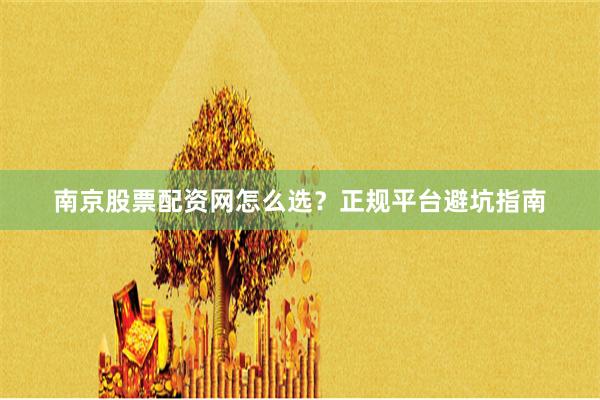 南京股票配资网怎么选？正规平台避坑指南